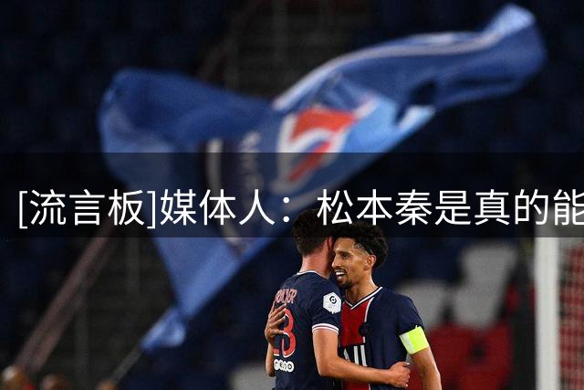 [流言板]媒体人：松本秦是真的能打，面对清华围追堵截轰下30分9篮板